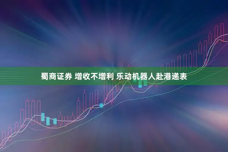 蜀商证券 增收不增利 乐动机器人赴港递表