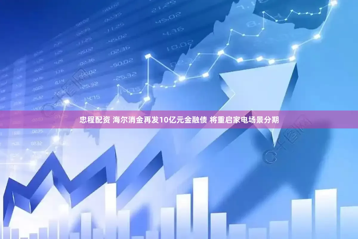 忠程配资 海尔消金再发10亿元金融债 将重启家电场景分期