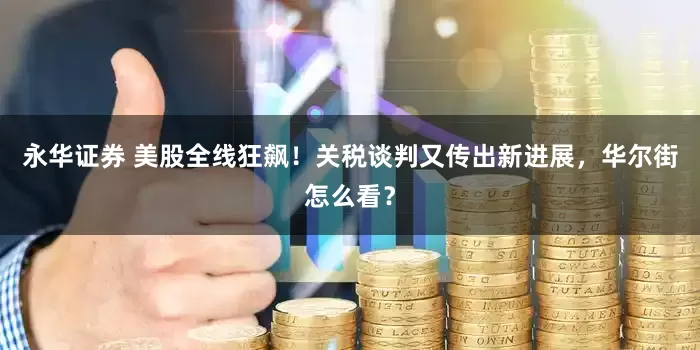 永华证券 美股全线狂飙！关税谈判又传出新进展，华尔街怎么看？