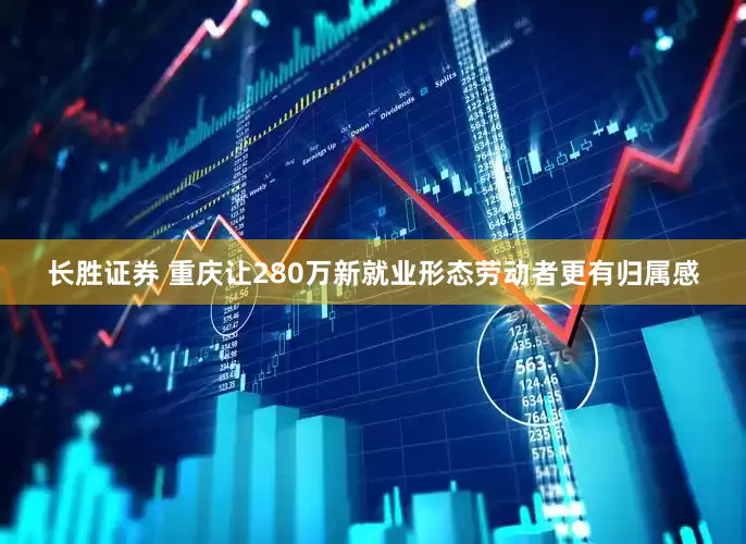 长胜证券 重庆让280万新就业形态劳动者更有归属感