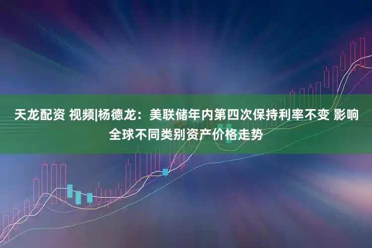 天龙配资 视频|杨德龙：美联储年内第四次保持利率不变 影响全球不同类别资产价格走势