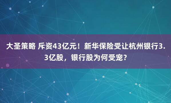 大圣策略 斥资43亿元！新华保险受让杭州银行3.3亿股，银行股为何受宠？