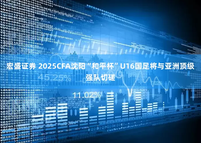 宏盛证券 2025CFA沈阳“和平杯”U16国足将与亚洲顶级强队切磋