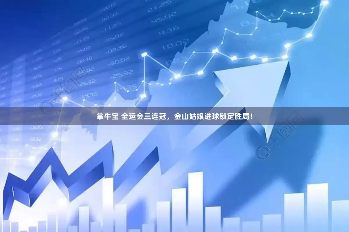 掌牛宝 全运会三连冠，金山姑娘进球锁定胜局！