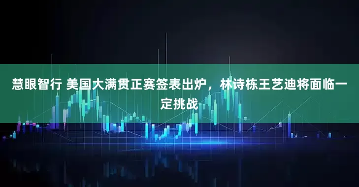 慧眼智行 美国大满贯正赛签表出炉，林诗栋王艺迪将面临一定挑战