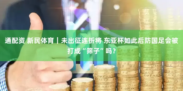 通配资 新民体育｜未出征连折将 东亚杯如此后防国足会被打成“筛子”吗？