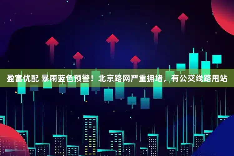 盈富优配 暴雨蓝色预警！北京路网严重拥堵，有公交线路甩站