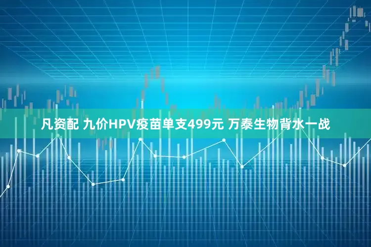 凡资配 九价HPV疫苗单支499元 万泰生物背水一战