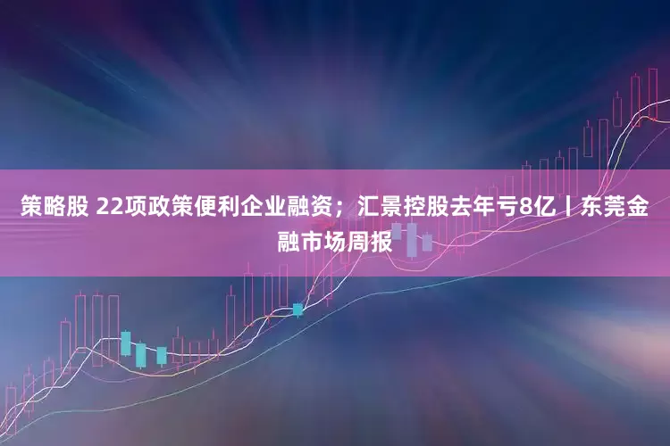 策略股 22项政策便利企业融资；汇景控股去年亏8亿丨东莞金融市场周报