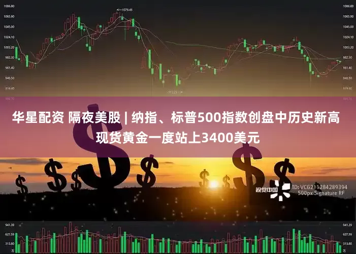 华星配资 隔夜美股 | 纳指、标普500指数创盘中历史新高 现货黄金一度站上3400美元