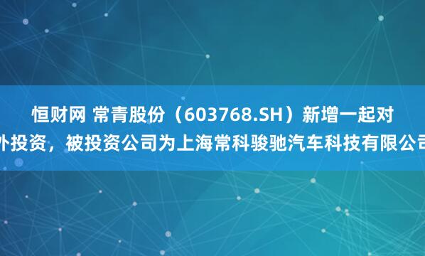 恒财网 常青股份（603768.SH）新增一起对外投资，被投资公司为上海常科骏驰汽车科技有限公司