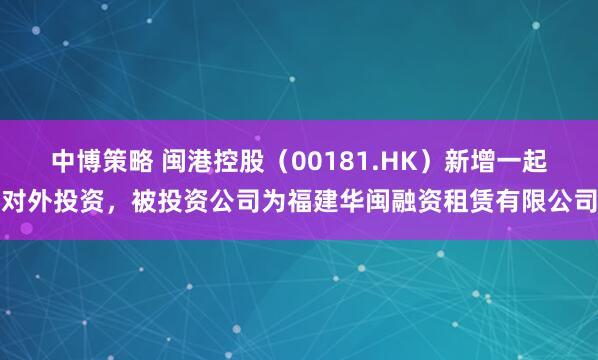 中博策略 闽港控股（00181.HK）新增一起对外投资，被投资公司为福建华闽融资租赁有限公司