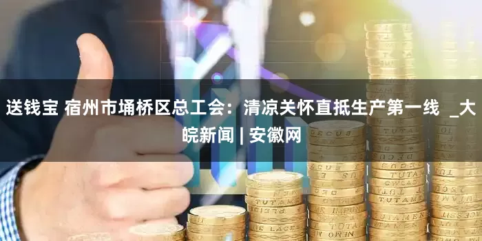 送钱宝 宿州市埇桥区总工会：清凉关怀直抵生产第一线  _大皖新闻 | 安徽网