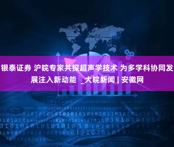 银泰证券 沪皖专家共探超声学技术 为多学科协同发展注入新动能  _大皖新闻 | 安徽网