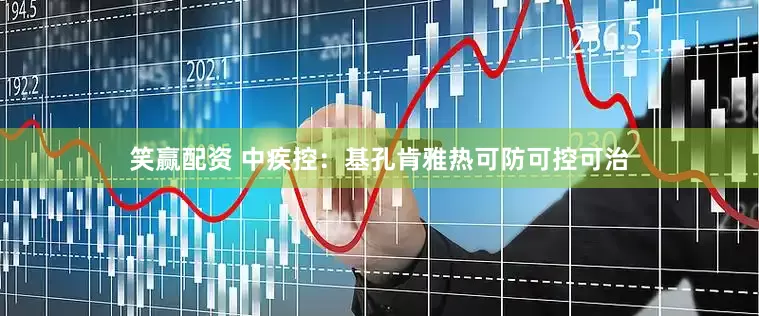 笑赢配资 中疾控：基孔肯雅热可防可控可治