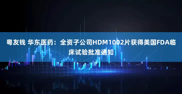 粤友钱 华东医药：全资子公司HDM1002片获得美国FDA临床试验批准通知