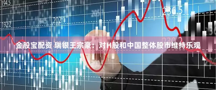 金股宝配资 瑞银王宗豪：对H股和中国整体股市维持乐观