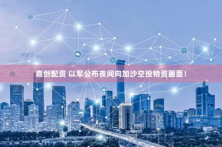 嘉创配资 以军公布夜间向加沙空投物资画面！