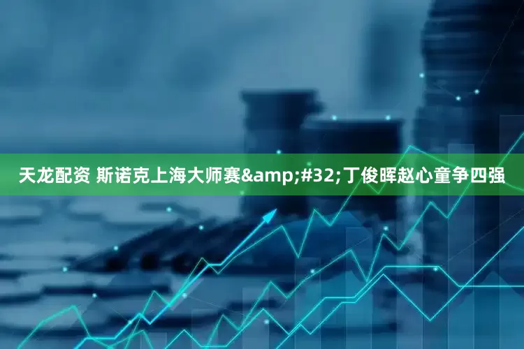 天龙配资 斯诺克上海大师赛&#32;丁俊晖赵心童争四强
