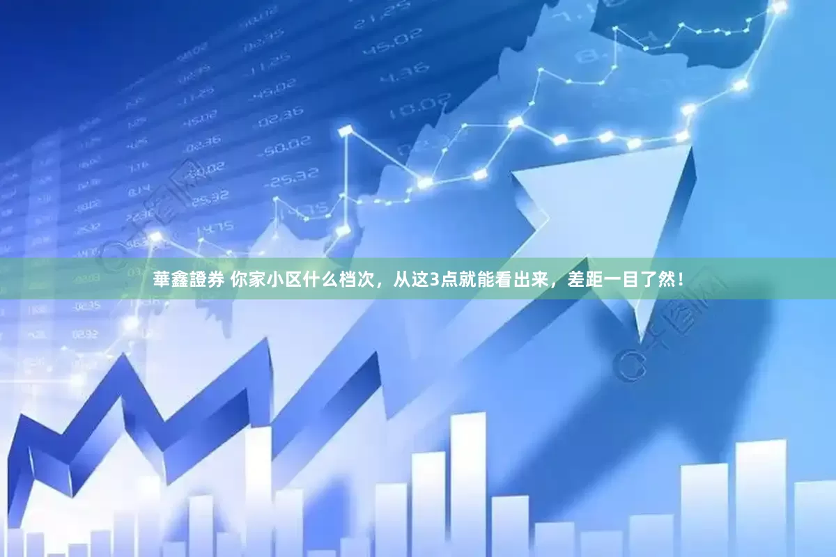華鑫證券 你家小区什么档次，从这3点就能看出来，差距一目了然！