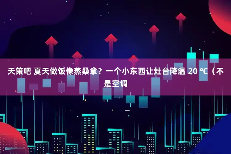 天策吧 夏天做饭像蒸桑拿？一个小东西让灶台降温 20 ℃（不是空调
