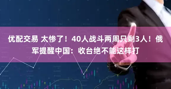 优配交易 太惨了！40人战斗两周只剩3人！俄军提醒中国：收台绝不能这样打