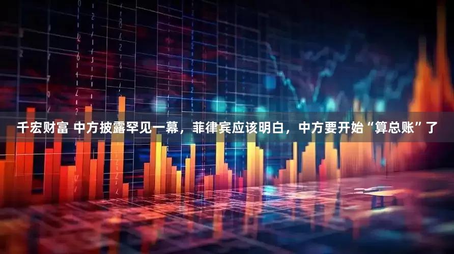 千宏财富 中方披露罕见一幕，菲律宾应该明白，中方要开始“算总账”了