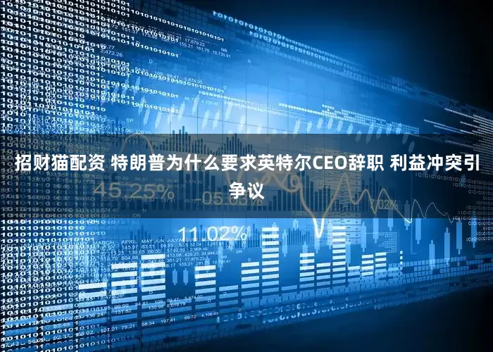 招财猫配资 特朗普为什么要求英特尔CEO辞职 利益冲突引争议