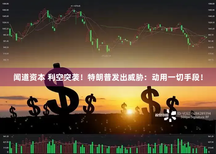 闻道资本 利空突袭！特朗普发出威胁：动用一切手段！