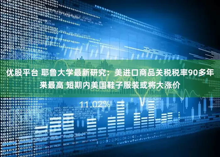 优股平台 耶鲁大学最新研究：美进口商品关税税率90多年来最高 短期内美国鞋子服装或将大涨价