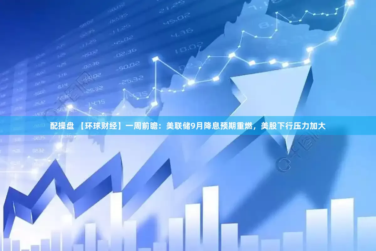 配操盘 【环球财经】一周前瞻：美联储9月降息预期重燃，美股下行压力加大