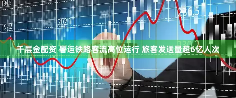 千层金配资 暑运铁路客流高位运行 旅客发送量超6亿人次