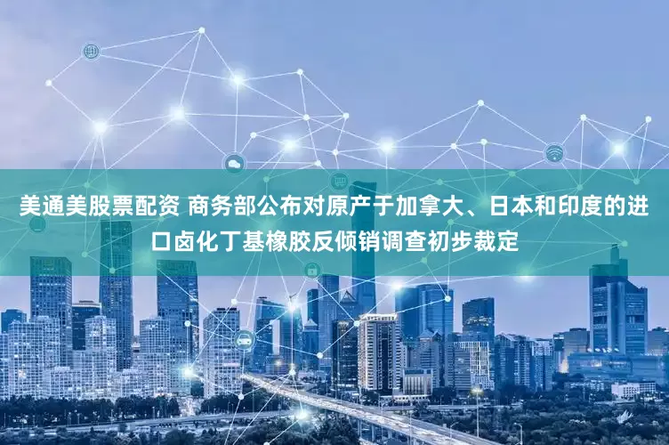 美通美股票配资 商务部公布对原产于加拿大、日本和印度的进口卤化丁基橡胶反倾销调查初步裁定