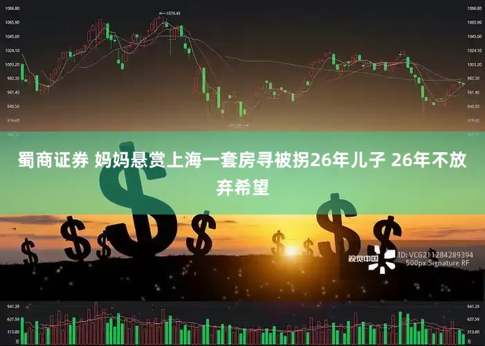 蜀商证券 妈妈悬赏上海一套房寻被拐26年儿子 26年不放弃希望