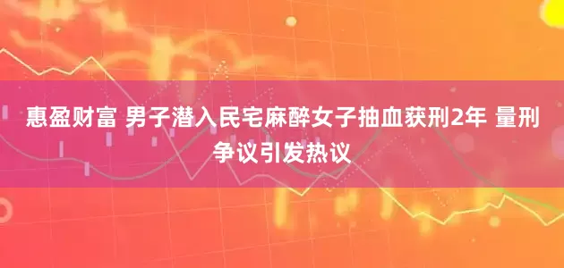 惠盈财富 男子潜入民宅麻醉女子抽血获刑2年 量刑争议引发热议