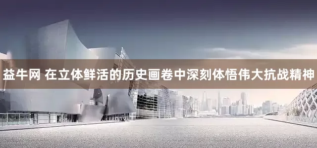 益牛网 在立体鲜活的历史画卷中深刻体悟伟大抗战精神