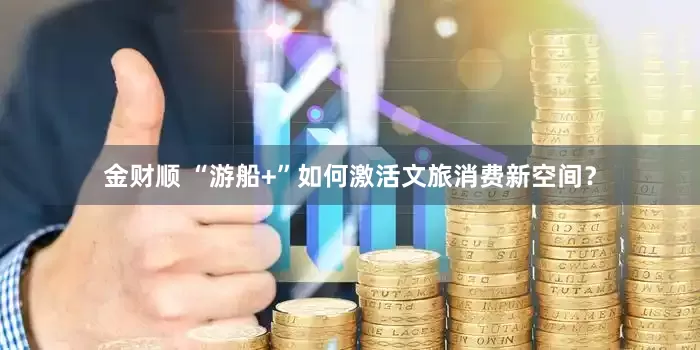 金财顺 “游船+”如何激活文旅消费新空间？
