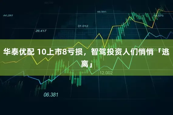 华泰优配 10上市8亏损，智驾投资人们悄悄「逃离」