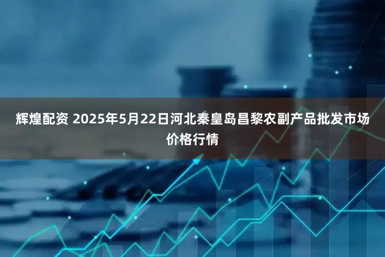 辉煌配资 2025年5月22日河北秦皇岛昌黎农副产品批发市场价格行情