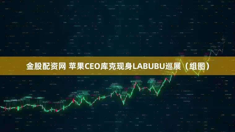 金股配资网 苹果CEO库克现身LABUBU巡展(组图)