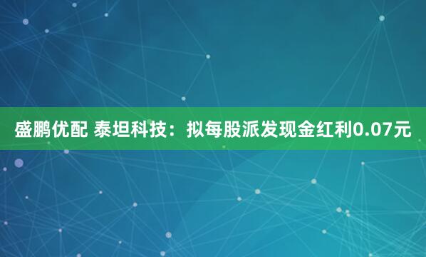 盛鹏优配 泰坦科技：拟每股派发现金红利0.07元