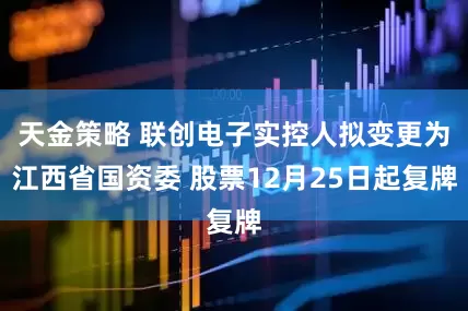 天金策略 联创电子实控人拟变更为江西省国资委 股票12月25日起复牌