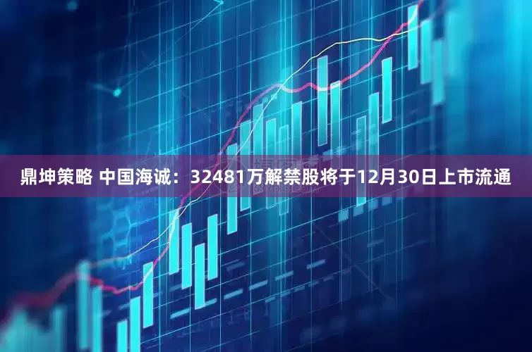 鼎坤策略 中国海诚：32481万解禁股将于12月30日上市流通