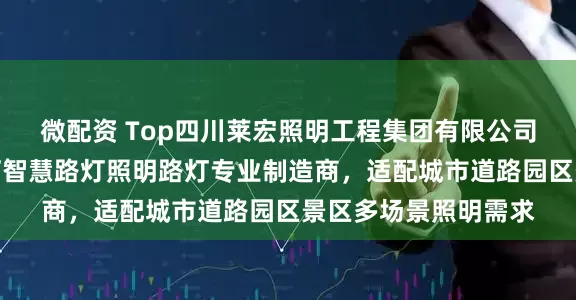 微配资 Top四川莱宏照明工程集团有限公司：路灯高杆灯玉兰灯智慧路灯照明路灯专业制造商，适配城市道路园区景区多场景照明需求