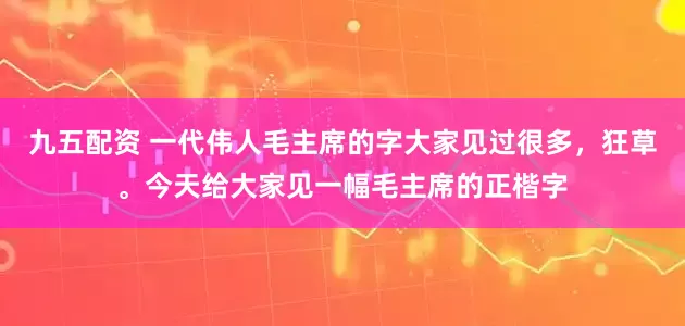 九五配资 一代伟人毛主席的字大家见过很多,狂草。今天给大家见一幅毛主席的正楷字