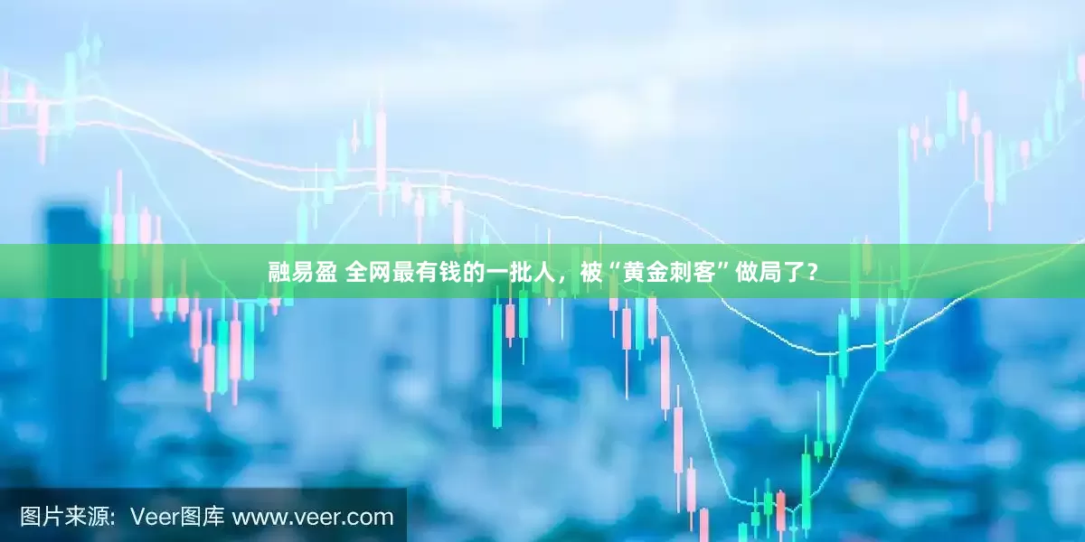 融易盈 全网最有钱的一批人，被“黄金刺客”做局了？