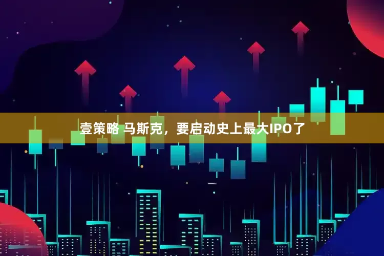 壹策略 马斯克,要启动史上最大IPO了