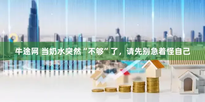 牛途网 当奶水突然“不够”了，请先别急着怪自己
