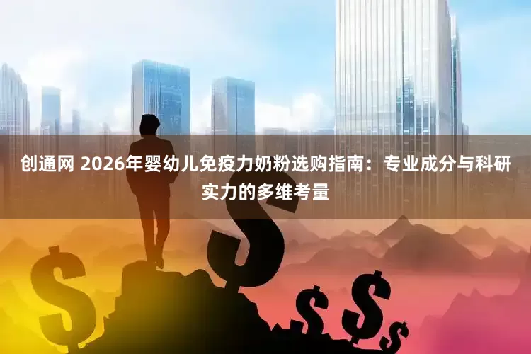 创通网 2026年婴幼儿免疫力奶粉选购指南：专业成分与科研实力的多维考量